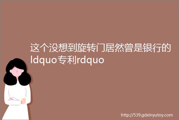 这个没想到旋转门居然曾是银行的ldquo专利rdquo