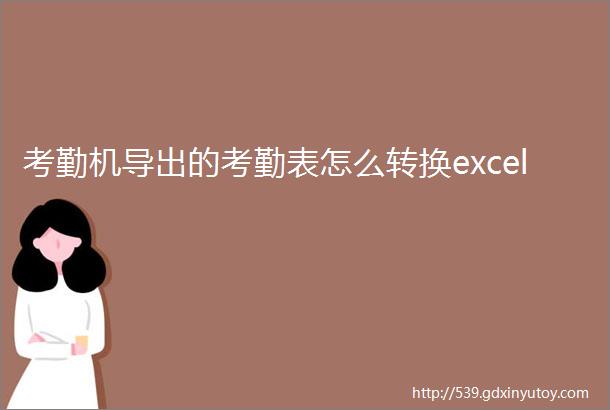 考勤机导出的考勤表怎么转换excel