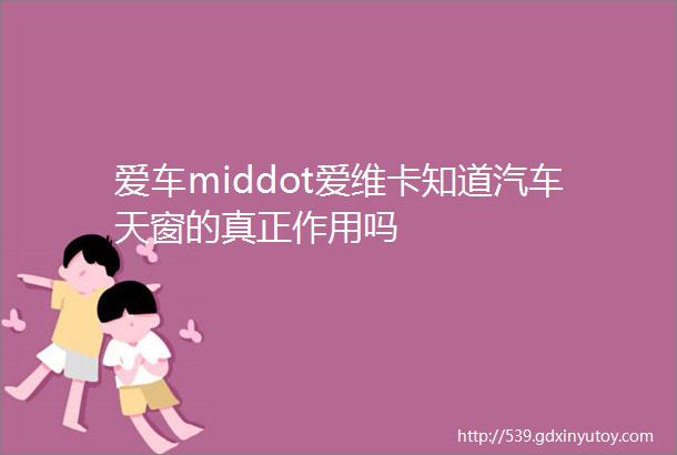 爱车middot爱维卡知道汽车天窗的真正作用吗