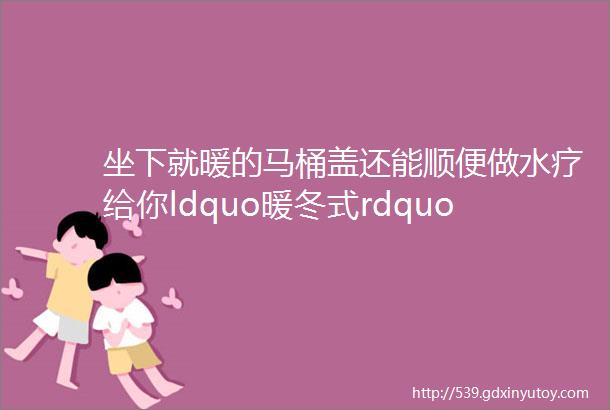 坐下就暖的马桶盖还能顺便做水疗给你ldquo暖冬式rdquo如厕体验