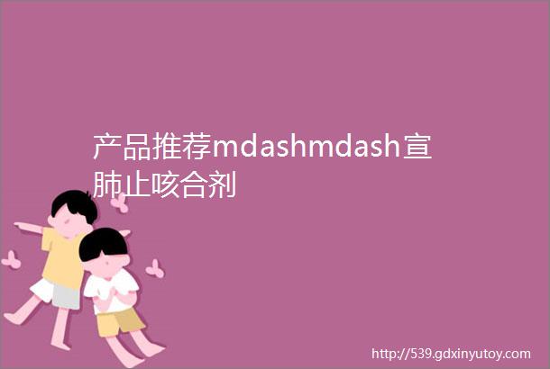 产品推荐mdashmdash宣肺止咳合剂