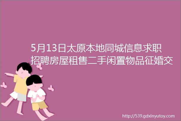 5月13日太原本地同城信息求职招聘房屋租售二手闲置物品征婚交友larr点击查看