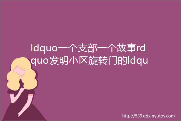 ldquo一个支部一个故事rdquo发明小区旋转门的ldquo警营鲁班rdquo