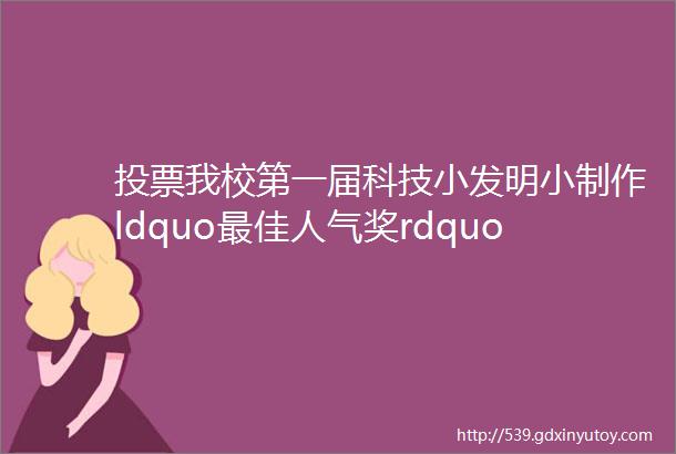 投票我校第一届科技小发明小制作ldquo最佳人气奖rdquo等你来投票