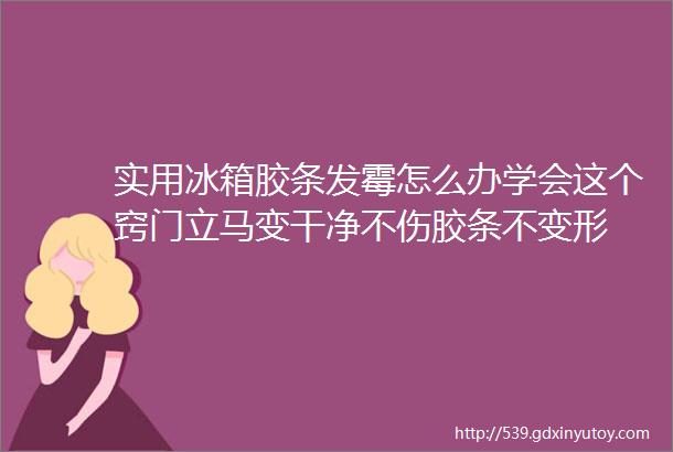 实用冰箱胶条发霉怎么办学会这个窍门立马变干净不伤胶条不变形