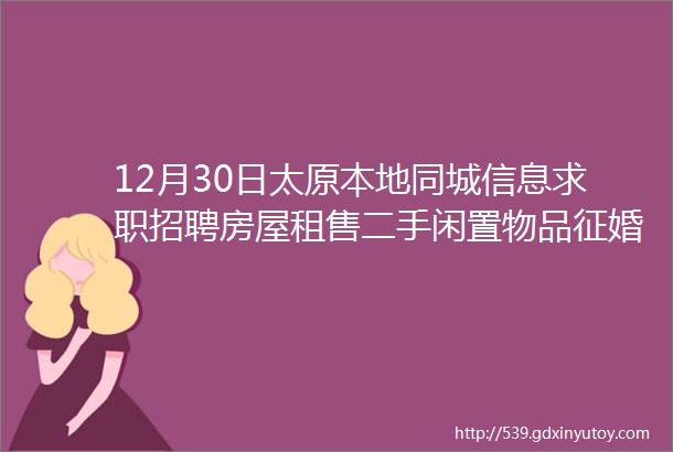 12月30日太原本地同城信息求职招聘房屋租售二手闲置物品征婚交友larr点击查看