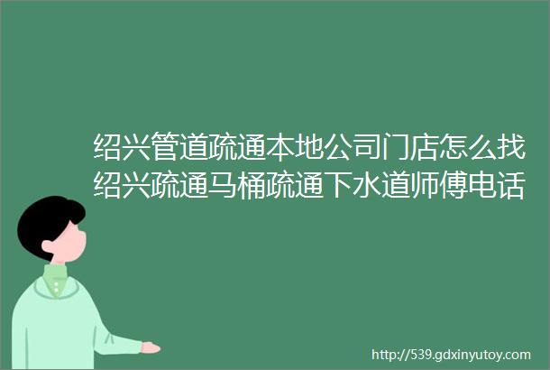 绍兴管道疏通本地公司门店怎么找绍兴疏通马桶疏通下水道师傅电话多少建议收藏