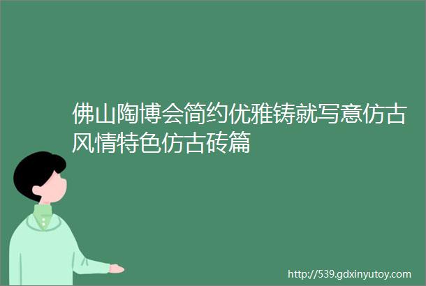 佛山陶博会简约优雅铸就写意仿古风情特色仿古砖篇