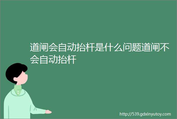 道闸会自动抬杆是什么问题道闸不会自动抬杆