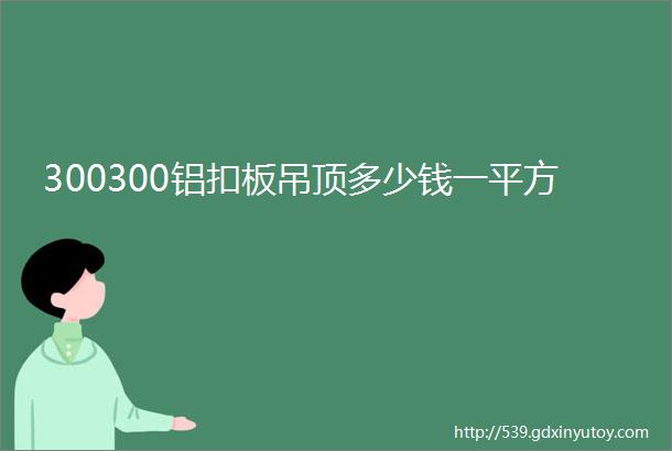 300300铝扣板吊顶多少钱一平方