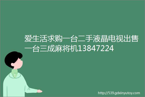 爱生活求购一台二手液晶电视出售一台三成麻将机13847224387