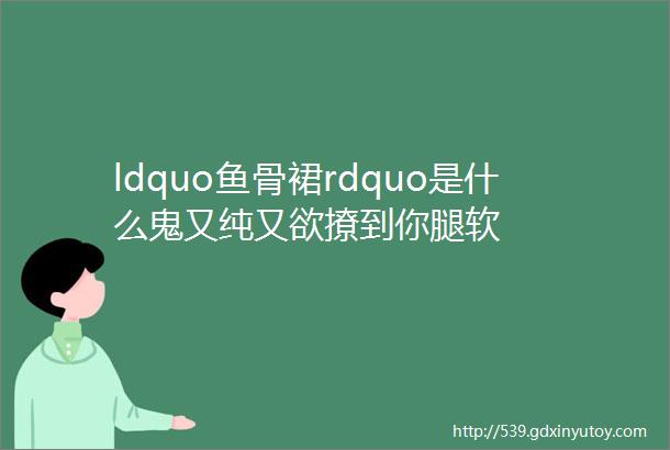 ldquo鱼骨裙rdquo是什么鬼又纯又欲撩到你腿软