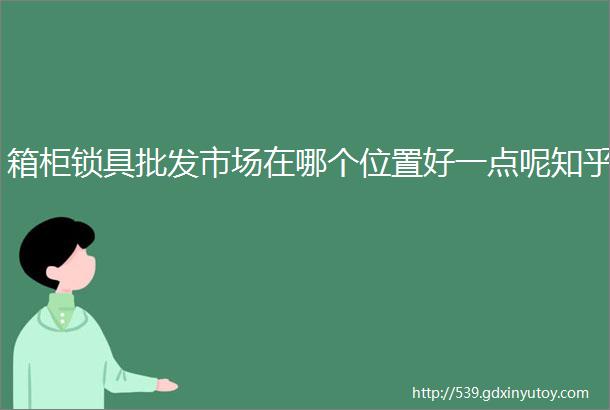 箱柜锁具批发市场在哪个位置好一点呢知乎