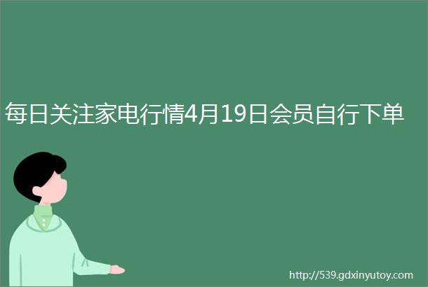 每日关注家电行情4月19日会员自行下单