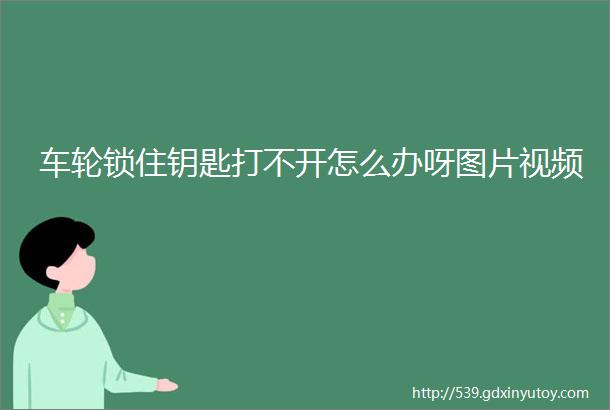 车轮锁住钥匙打不开怎么办呀图片视频