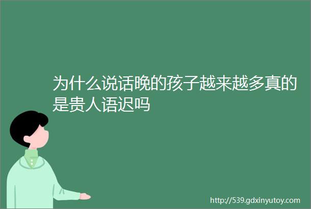 为什么说话晚的孩子越来越多真的是贵人语迟吗