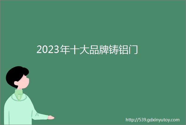 2023年十大品牌铸铝门