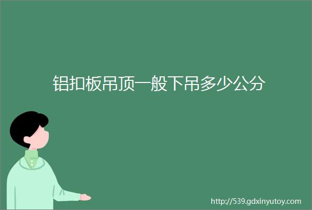 铝扣板吊顶一般下吊多少公分