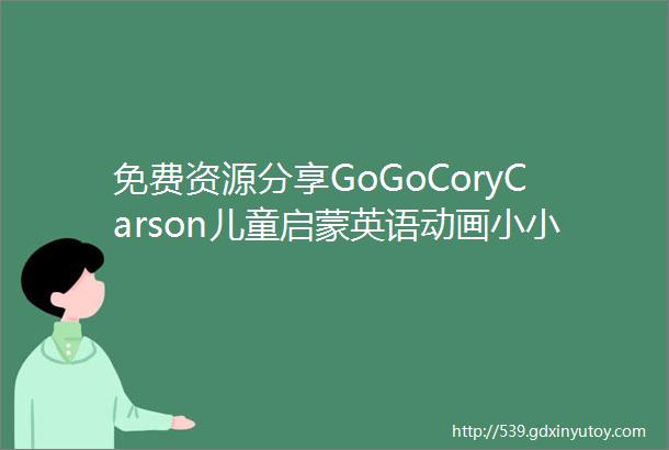 免费资源分享GoGoCoryCarson儿童启蒙英语动画小小车向前冲13季