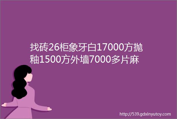 找砖26柜象牙白17000方抛釉1500方外墙7000多片麻面砖求购商标找地毯花砖找夹江厂家工地找大板拼色花砖