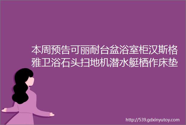 本周预告可丽耐台盆浴室柜汉斯格雅卫浴石头扫地机潜水艇栖作床垫简顿灯具KVK龙头Ulike脱毛仪倍至冲牙器