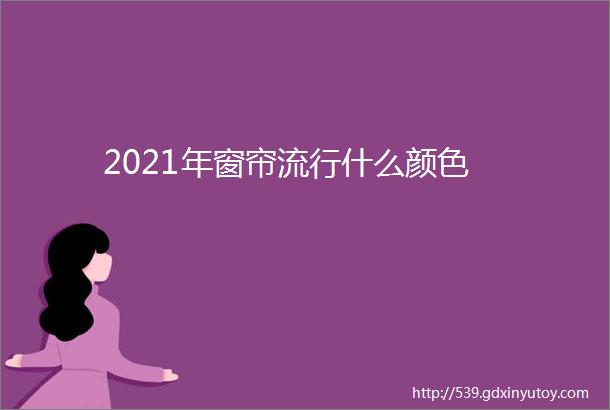 2021年窗帘流行什么颜色