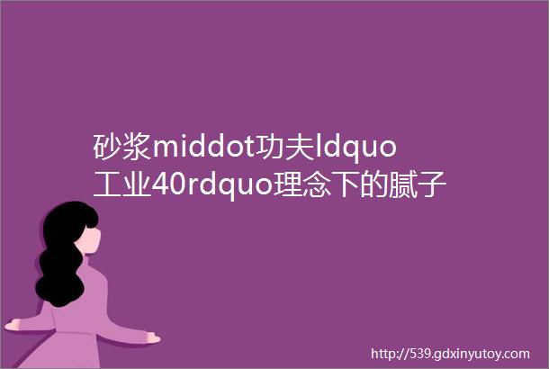 砂浆middot功夫ldquo工业40rdquo理念下的腻子粉生产线