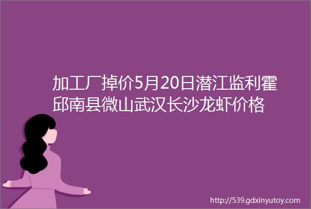 加工厂掉价5月20日潜江监利霍邱南县微山武汉长沙龙虾价格