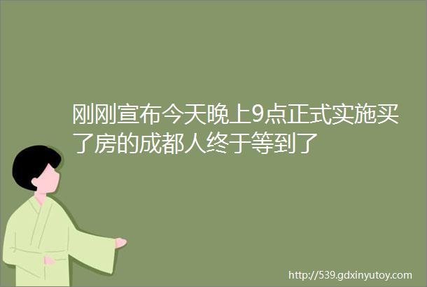 刚刚宣布今天晚上9点正式实施买了房的成都人终于等到了