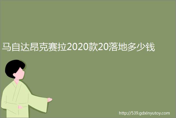 马自达昂克赛拉2020款20落地多少钱