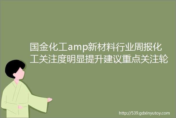 国金化工amp新材料行业周报化工关注度明显提升建议重点关注轮胎和涨价品种2024421