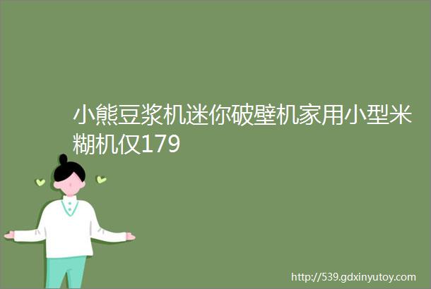 小熊豆浆机迷你破壁机家用小型米糊机仅179