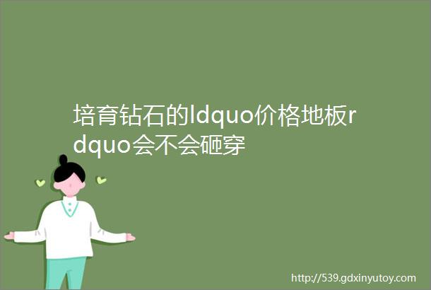 培育钻石的ldquo价格地板rdquo会不会砸穿