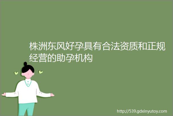 株洲东风好孕具有合法资质和正规经营的助孕机构