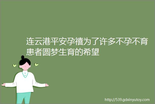 连云港平安孕禧为了许多不孕不育患者圆梦生育的希望