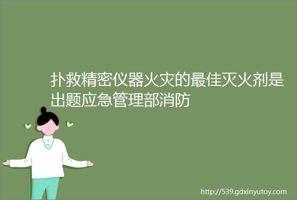 扑救精密仪器火灾的最佳灭火剂是出题应急管理部消防