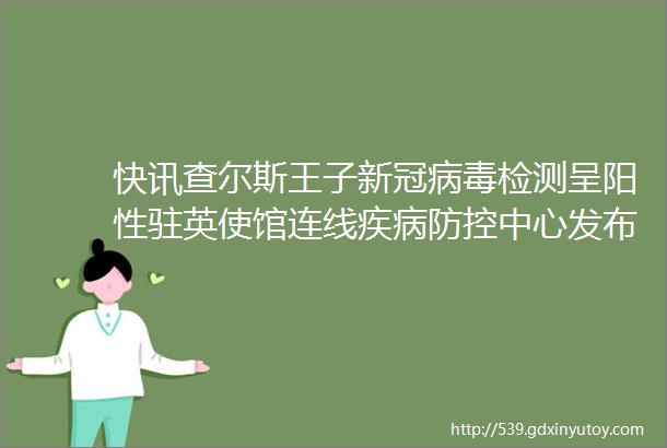 快讯查尔斯王子新冠病毒检测呈阳性驻英使馆连线疾病防控中心发布疫情指导对广大留学生发送健康包