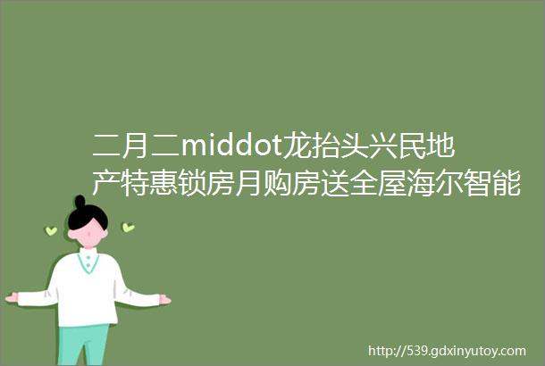 二月二middot龙抬头兴民地产特惠锁房月购房送全屋海尔智能家电让您省心更省钱