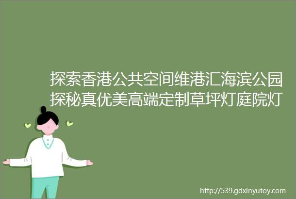 探索香港公共空间维港汇海滨公园探秘真优美高端定制草坪灯庭院灯的魅力