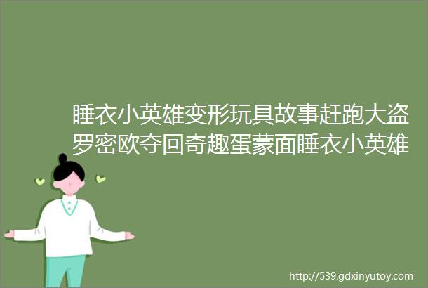 睡衣小英雄变形玩具故事赶跑大盗罗密欧夺回奇趣蛋蒙面睡衣小英雄学英语