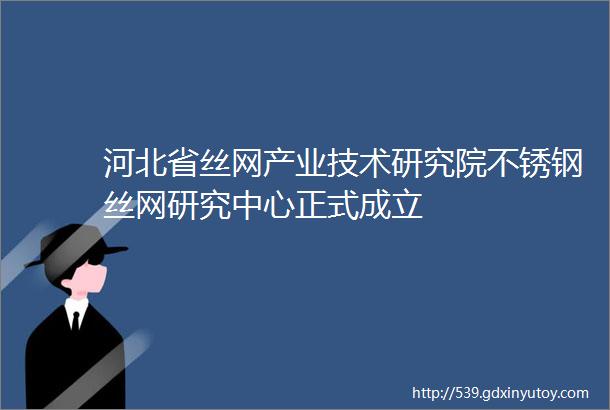 河北省丝网产业技术研究院不锈钢丝网研究中心正式成立