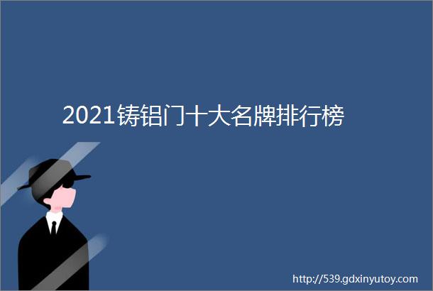 2021铸铝门十大名牌排行榜