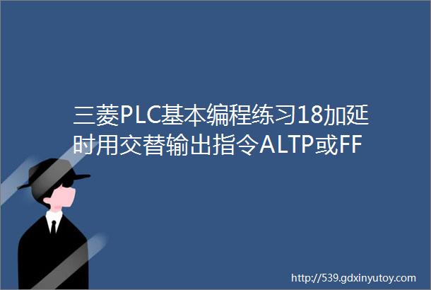 三菱PLC基本编程练习18加延时用交替输出指令ALTP或FF控制点数长度可调的广告灯的往亮复灭顺启逆停延时移动程序