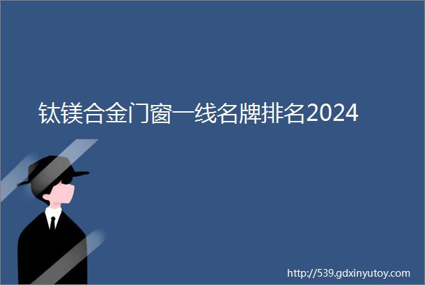 钛镁合金门窗一线名牌排名2024