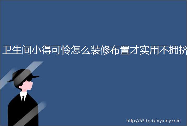 卫生间小得可怜怎么装修布置才实用不拥挤