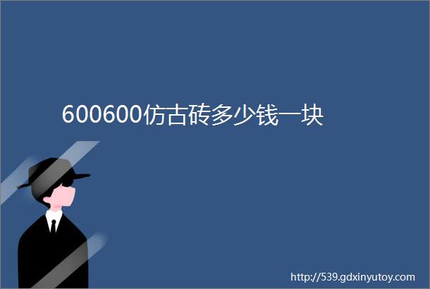 600600仿古砖多少钱一块