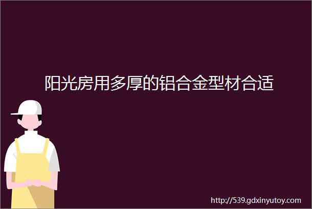 阳光房用多厚的铝合金型材合适