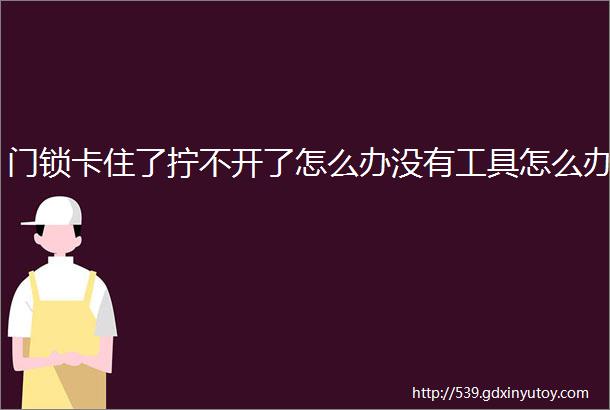 门锁卡住了拧不开了怎么办没有工具怎么办