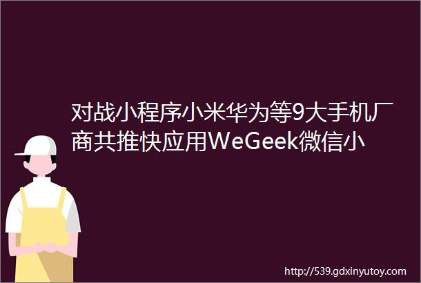 对战小程序小米华为等9大手机厂商共推快应用WeGeek微信小程序开发大赛开始
