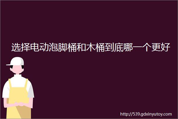 选择电动泡脚桶和木桶到底哪一个更好